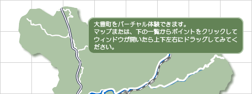 大豊町をバーチャル体験できます。マップまたは、下の一覧からポイントをクリックしてウィンドウが開いたら上下左右にドラッグしてみてください。